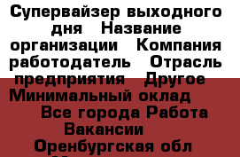 Супервайзер выходного дня › Название организации ­ Компания-работодатель › Отрасль предприятия ­ Другое › Минимальный оклад ­ 5 000 - Все города Работа » Вакансии   . Оренбургская обл.,Медногорск г.